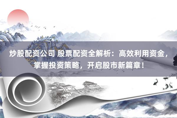 炒股配资公司 股票配资全解析：高效利用资金，掌握投资策略，开启股市新篇章！