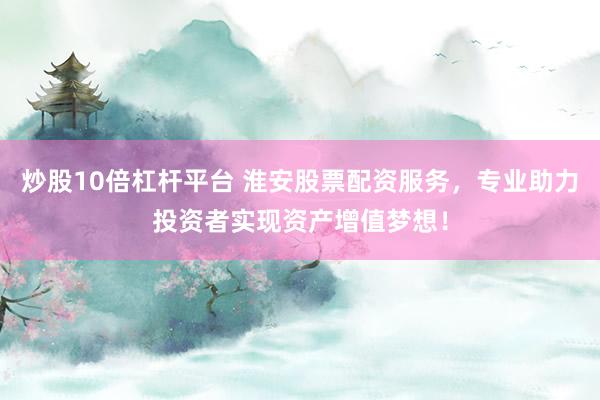 炒股10倍杠杆平台 淮安股票配资服务，专业助力投资者实现资产增值梦想！