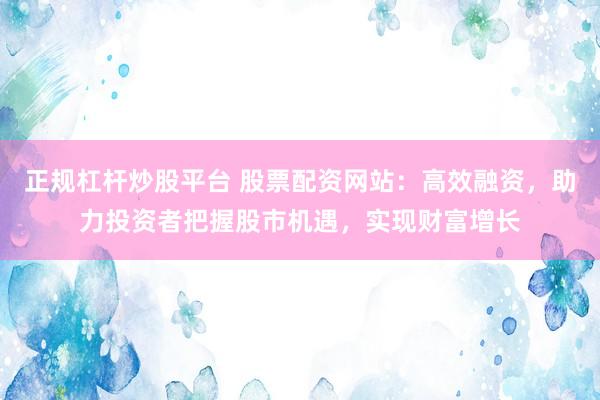 正规杠杆炒股平台 股票配资网站：高效融资，助力投资者把握股市机遇，实现财富增长