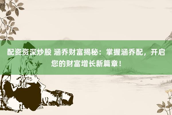 配资资深炒股 涵乔财富揭秘：掌握涵乔配，开启您的财富增长新篇章！