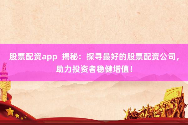 股票配资app  揭秘：探寻最好的股票配资公司，助力投资者稳健增值！