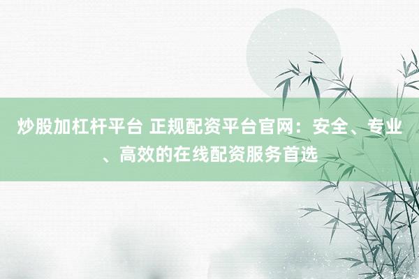 炒股加杠杆平台 正规配资平台官网：安全、专业、高效的在线配资服务首选