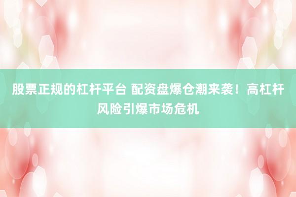 股票正规的杠杆平台 配资盘爆仓潮来袭！高杠杆风险引爆市场危机