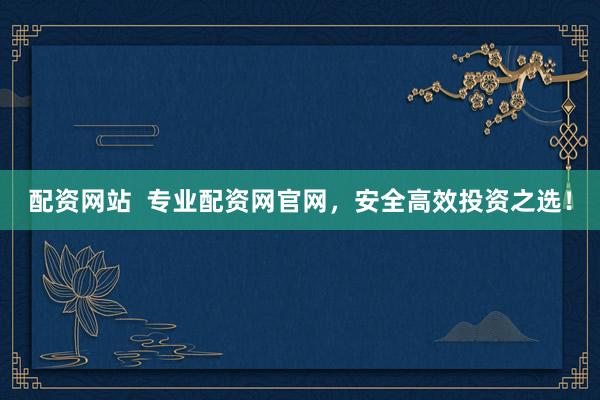 配资网站  专业配资网官网，安全高效投资之选！
