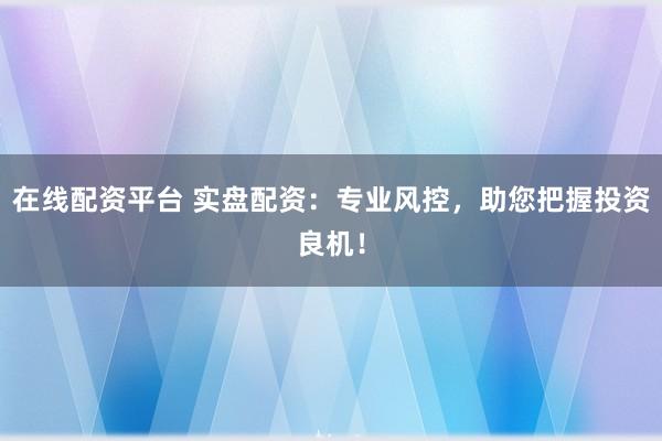 在线配资平台 实盘配资：专业风控，助您把握投资良机！