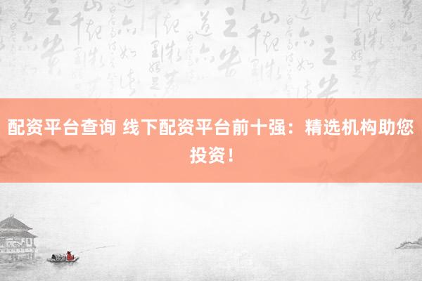 配资平台查询 线下配资平台前十强：精选机构助您投资！