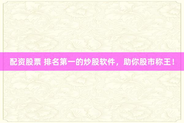 配资股票 排名第一的炒股软件，助你股市称王！
