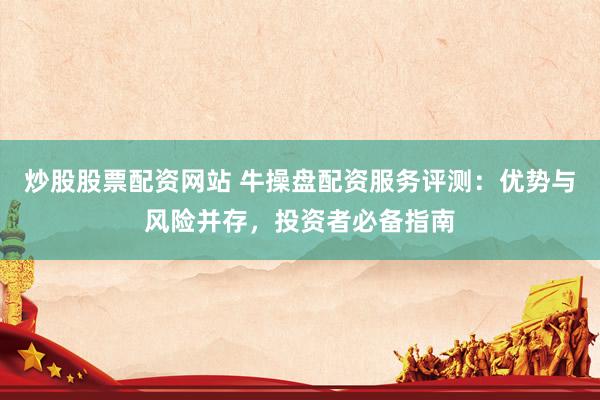 炒股股票配资网站 牛操盘配资服务评测：优势与风险并存，投资者必备指南