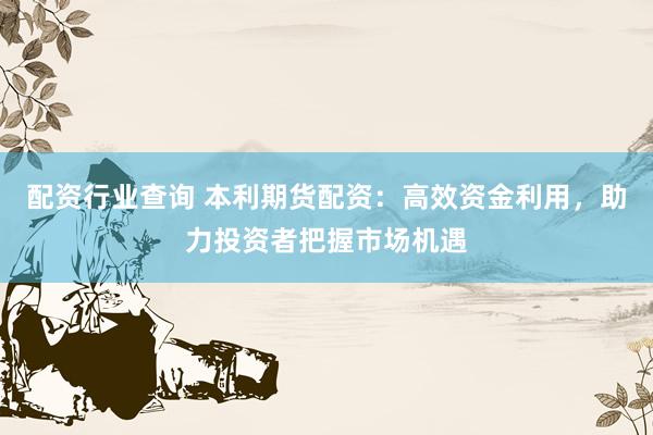 配资行业查询 本利期货配资：高效资金利用，助力投资者把握市场机遇