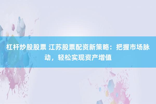 杠杆炒股股票 江苏股票配资新策略：把握市场脉动，轻松实现资产增值