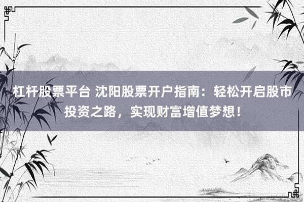 杠杆股票平台 沈阳股票开户指南：轻松开启股市投资之路，实现财富增值梦想！