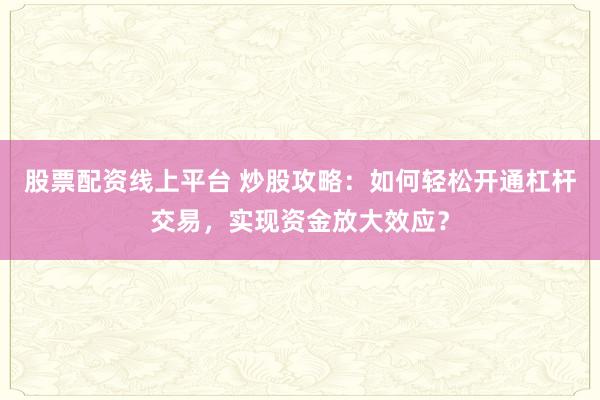 股票配资线上平台 炒股攻略：如何轻松开通杠杆交易，实现资金放大效应？