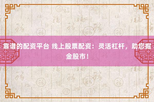 靠谱的配资平台 线上股票配资：灵活杠杆，助您掘金股市！