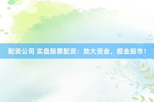 配资公司 实盘股票配资：放大资金，掘金股市！