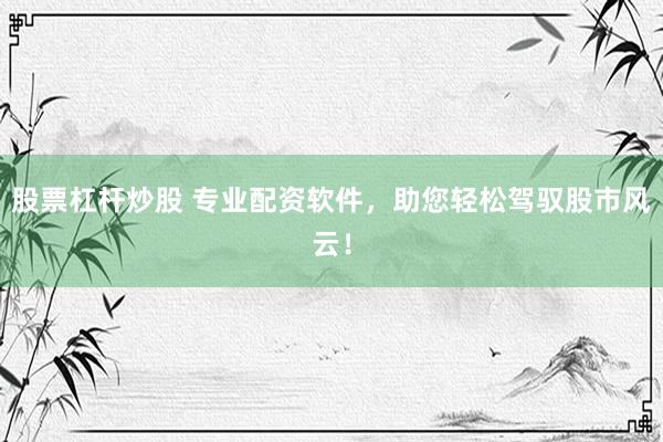 股票杠杆炒股 专业配资软件，助您轻松驾驭股市风云！