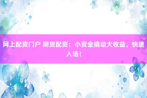 网上配资门户 期货配资：小资金撬动大收益，快速入场！
