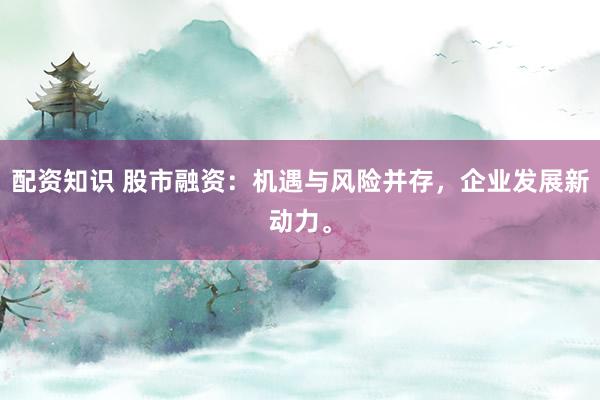 配资知识 股市融资：机遇与风险并存，企业发展新动力。