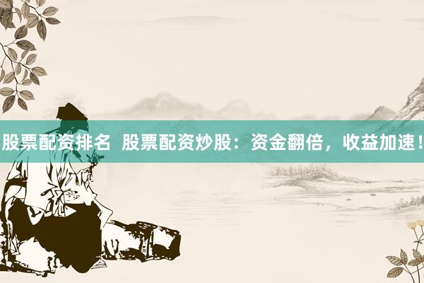 股票配资排名  股票配资炒股：资金翻倍，收益加速！