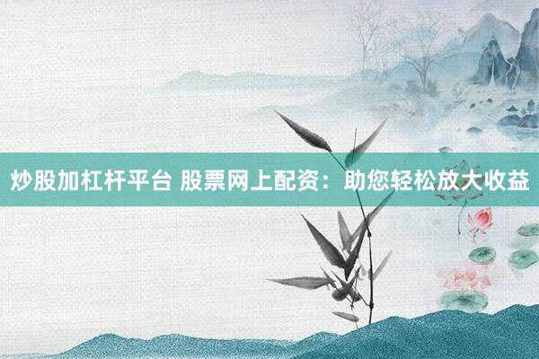 炒股加杠杆平台 股票网上配资：助您轻松放大收益