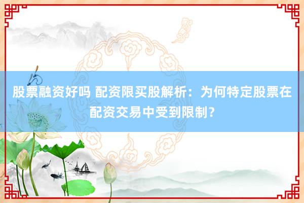 股票融资好吗 配资限买股解析：为何特定股票在配资交易中受到限制？
