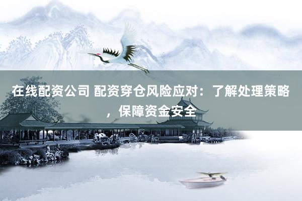 在线配资公司 配资穿仓风险应对：了解处理策略，保障资金安全