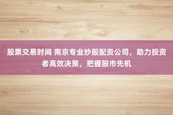 股票交易时间 南京专业炒股配资公司，助力投资者高效决策，把握股市先机