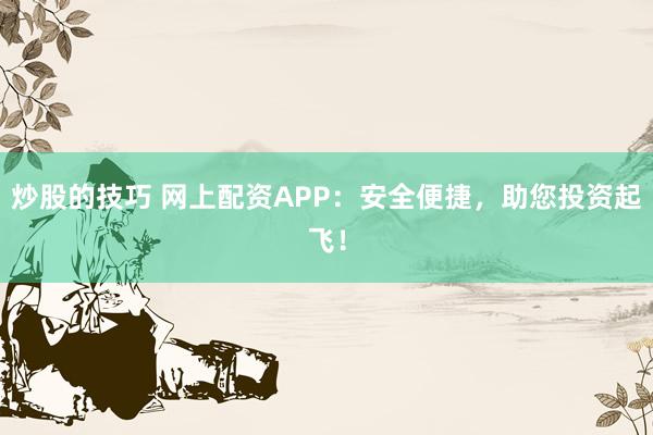 炒股的技巧 网上配资APP：安全便捷，助您投资起飞！