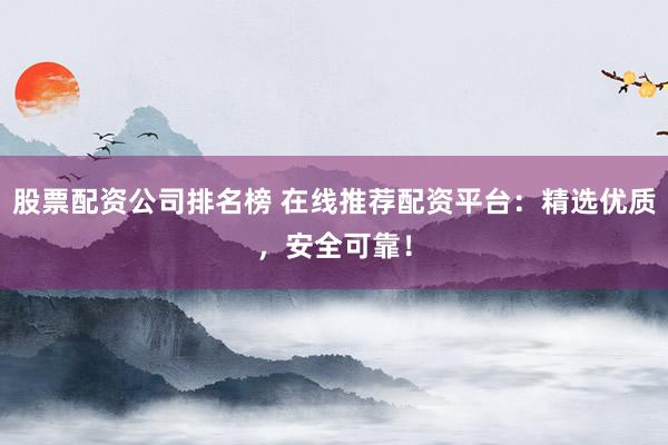 股票配资公司排名榜 在线推荐配资平台：精选优质，安全可靠！