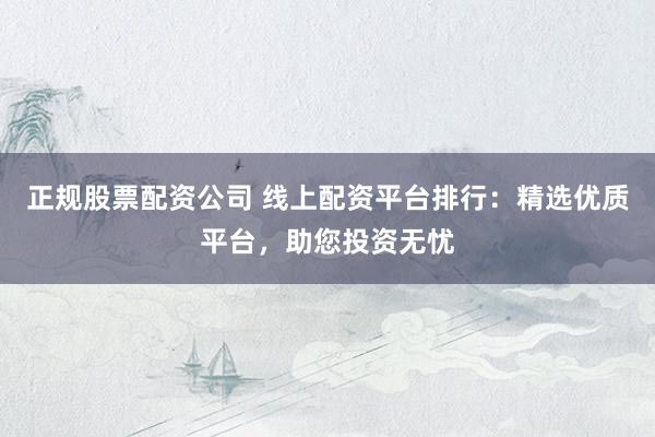正规股票配资公司 线上配资平台排行：精选优质平台，助您投资无忧