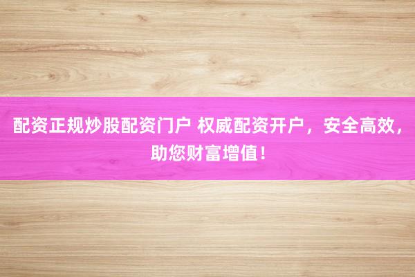 配资正规炒股配资门户 权威配资开户，安全高效，助您财富增值！