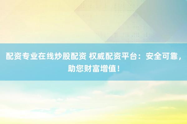 配资专业在线炒股配资 权威配资平台：安全可靠，助您财富增值！