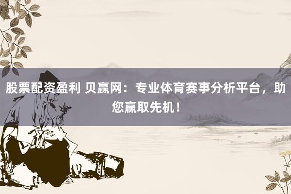 股票配资盈利 贝赢网：专业体育赛事分析平台，助您赢取先机！