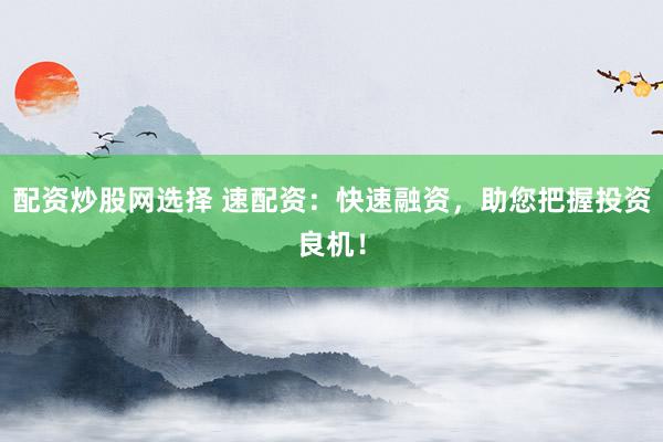 配资炒股网选择 速配资：快速融资，助您把握投资良机！