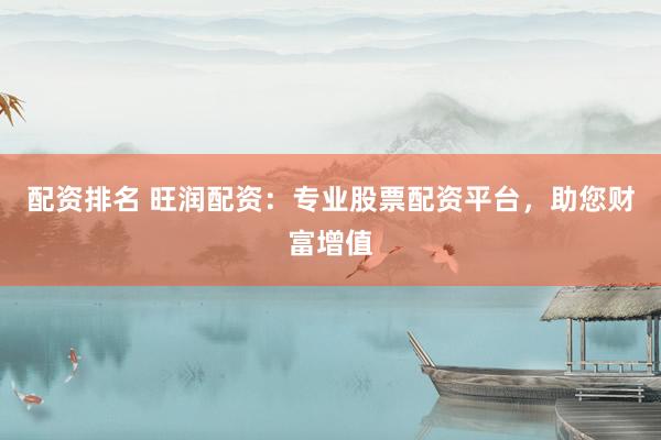配资排名 旺润配资：专业股票配资平台，助您财富增值