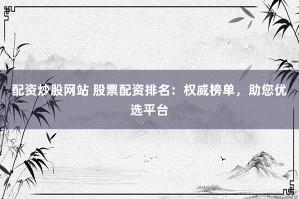 配资炒股网站 股票配资排名：权威榜单，助您优选平台