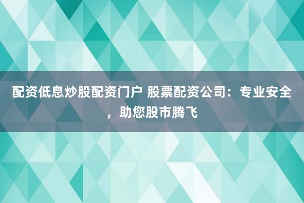 配资低息炒股配资门户 股票配资公司：专业安全，助您股市腾飞