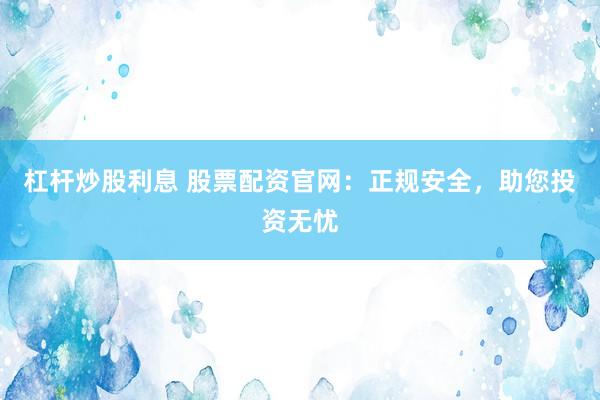 杠杆炒股利息 股票配资官网：正规安全，助您投资无忧