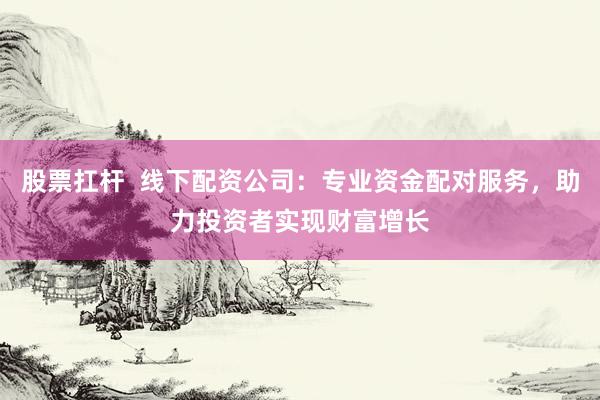 股票扛杆  线下配资公司：专业资金配对服务，助力投资者实现财富增长