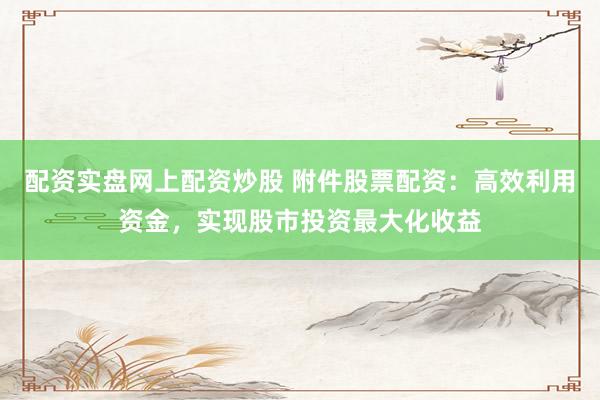 配资实盘网上配资炒股 附件股票配资：高效利用资金，实现股市投资最大化收益