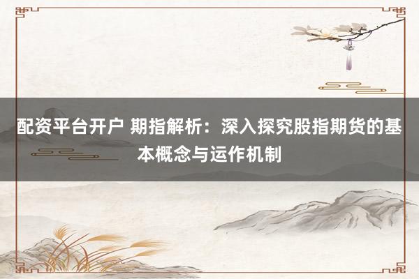 配资平台开户 期指解析：深入探究股指期货的基本概念与运作机制
