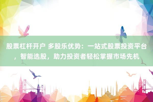 股票杠杆开户 多股乐优势：一站式股票投资平台，智能选股，助力投资者轻松掌握市场先机