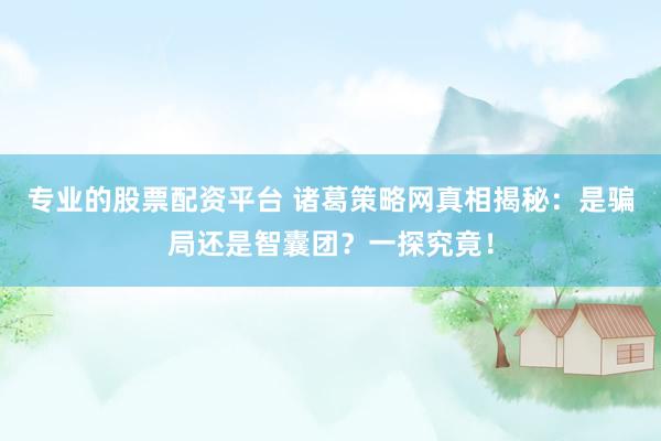 专业的股票配资平台 诸葛策略网真相揭秘：是骗局还是智囊团？一探究竟！