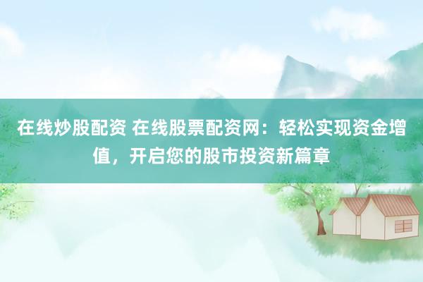 在线炒股配资 在线股票配资网：轻松实现资金增值，开启您的股市投资新篇章