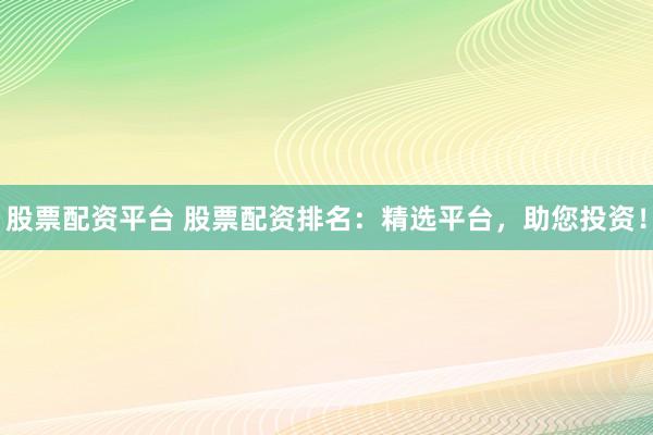 股票配资平台 股票配资排名：精选平台，助您投资！