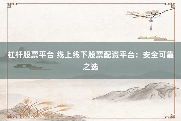杠杆股票平台 线上线下股票配资平台：安全可靠之选