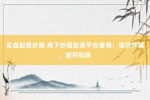 实盘配资炒股 线下炒股配资平台查询：谨防诈骗，避开陷阱