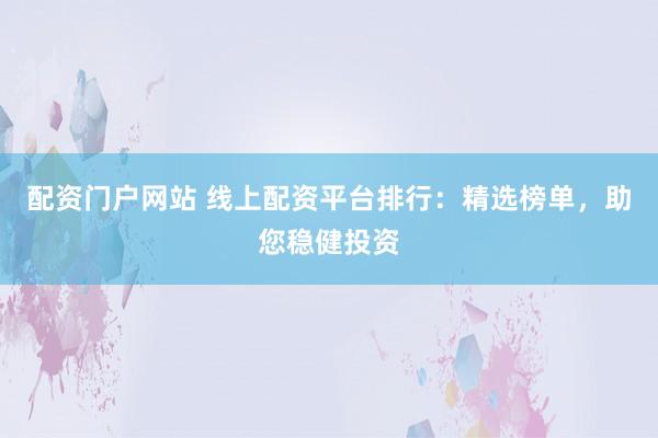配资门户网站 线上配资平台排行：精选榜单，助您稳健投资