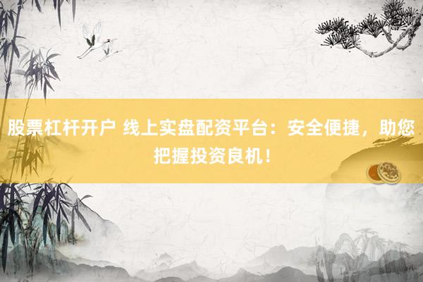 股票杠杆开户 线上实盘配资平台：安全便捷，助您把握投资良机！