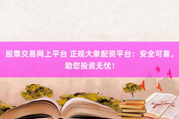 股票交易网上平台 正规大象配资平台：安全可靠，助您投资无忧！