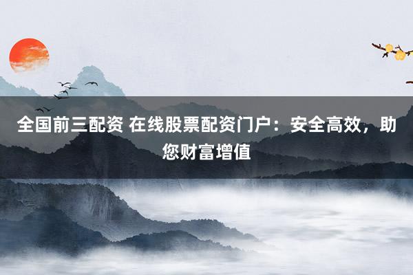 全国前三配资 在线股票配资门户：安全高效，助您财富增值
